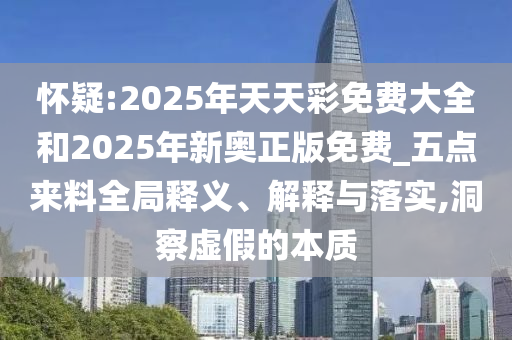 懷疑:2025年天天彩免費(fèi)大全和2025年新奧正版免費(fèi)_五點(diǎn)來(lái)料全局釋義、解釋與落實(shí),洞察虛假的本質(zhì)