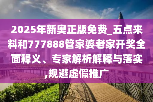 2025年新奧正版免費_五點來料和777888管家婆老家開獎全面釋義、專家解析解釋與落實,規避虛假推廣