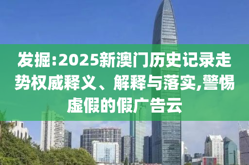 發掘:2025新澳門歷史記錄走勢權威釋義、解釋與落實,警惕虛假的假廣告云