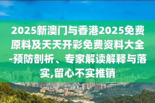 2025新澳門與香港2025免費(fèi)原料及天天開彩免費(fèi)資料大全-預(yù)防剖析、專家解讀解釋與落實(shí),留心不實(shí)推銷
