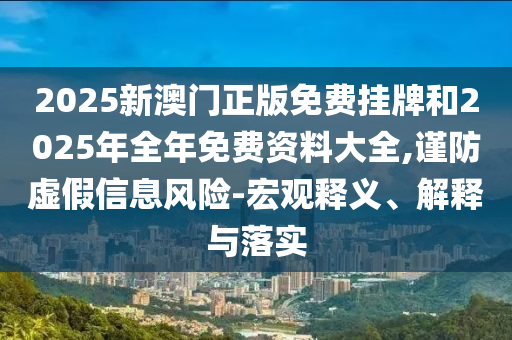 2025新澳門(mén)正版免費(fèi)掛牌和2025年全年免費(fèi)資料大全,謹(jǐn)防虛假信息風(fēng)險(xiǎn)-宏觀釋義、解釋與落實(shí)