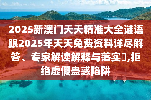 2025新澳門天天精準大全謎語跟2025年天天免費資料詳盡解答、專家解讀解釋與落實?,拒絕虛假蠱惑陷阱