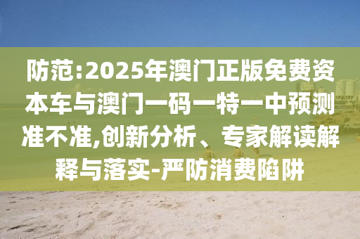 防范:2025年澳門正版免費資本車與澳門一碼一特一中預測準不準,創新分析、專家解讀解釋與落實-嚴防消費陷阱