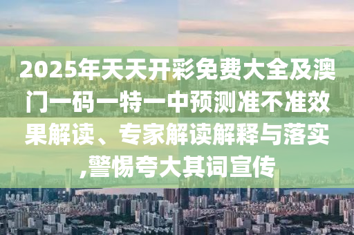2025年天天開彩免費大全及澳門一碼一特一中預測準不準效果解讀、專家解讀解釋與落實,警惕夸大其詞宣傳