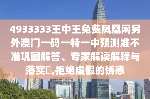 4933333王中王免費(fèi)鳳凰網(wǎng)另外澳門(mén)一碼一特一中預(yù)測(cè)準(zhǔn)不準(zhǔn)鞏固解答、專(zhuān)家解讀解釋與落實(shí)?,拒絕虛假的誘惑