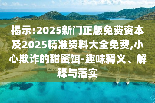 揭示:2025新門正版免費資本及2025精準資料大全免費,小心欺詐的甜蜜餌-趣味釋義、解釋與落實