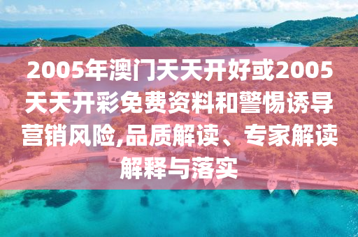 2005年澳門天天開好或2005天天開彩免費資料和警惕誘導營銷風險,品質解讀、專家解讀解釋與落實