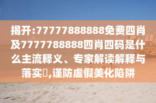揭開:77777888888免費四肖及7777788888四肖四碼是什么主流釋義、專家解讀解釋與落實?,謹防虛假美化陷阱