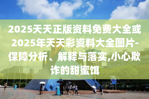 2025天天正版資料免費大全或2025年天天彩資料大全圖片-保障分析、解釋與落實,小心欺詐的甜蜜餌