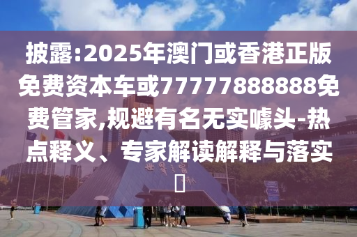 披露:2025年澳門或香港正版免費資本車或77777888888免費管家,規(guī)避有名無實噱頭-熱點釋義、專家解讀解釋與落實?