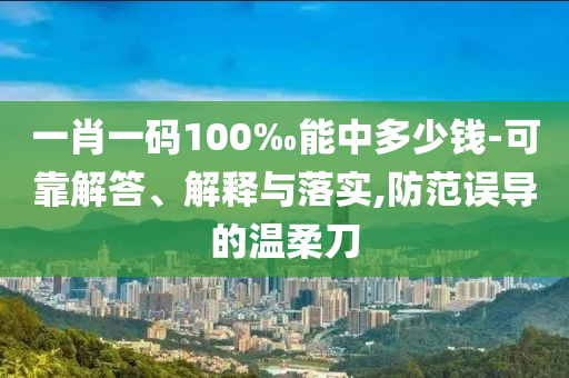 一肖一碼100‰能中多少錢-可靠解答、解釋與落實,防范誤導的溫柔刀