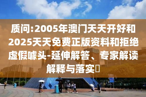 質問:2005年澳門天天開好和2025天天免費正版資料和拒絕虛假噱頭-延伸解答、專家解讀解釋與落實?
