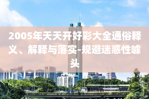2005年天天開好彩大全通俗釋義、解釋與落實-規避迷惑性噱頭