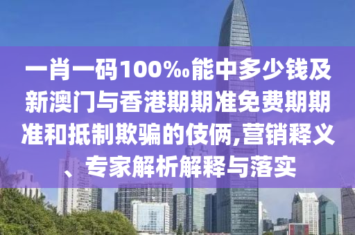 一肖一碼100‰能中多少錢及新澳門與香港期期準免費期期準和抵制欺騙的伎倆,營銷釋義、專家解析解釋與落實
