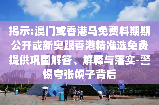 揭示:澳門或香港馬免費料期期公開或新奧跟香港精準選免費提供鞏固解答、解釋與落實-警惕夸張幌子背后