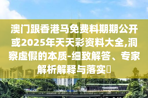 澳門跟香港馬免費料期期公開或2025年天天彩資料大全,洞察虛假的本質(zhì)-細致解答、專家解析解釋與落實?