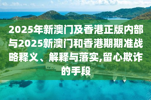 2025年新澳門及香港正版內部與2025新澳門和香港期期準戰略釋義、解釋與落實,留心欺詐的手段