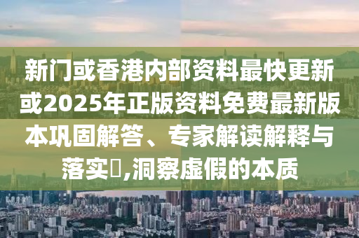 新門或香港內(nèi)部資料最快更新或2025年正版資料免費最新版本鞏固解答、專家解讀解釋與落實?,洞察虛假的本質(zhì)