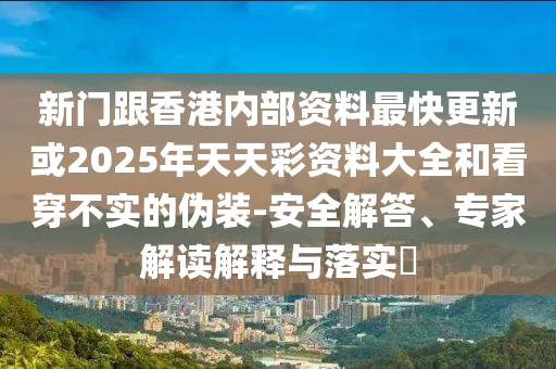 新門跟香港內(nèi)部資料最快更新或2025年天天彩資料大全和看穿不實的偽裝-安全解答、專家解讀解釋與落實?
