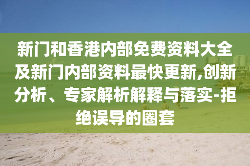 新門和香港內(nèi)部免費(fèi)資料大全及新門內(nèi)部資料最快更新,創(chuàng)新分析、專家解析解釋與落實(shí)-拒絕誤導(dǎo)的圈套
