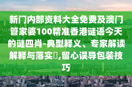 新門內部資料大全免費及澳門管家婆100精準香港謎語今天的謎四肖-典型釋義、專家解讀解釋與落實?,留心誤導包裝技巧