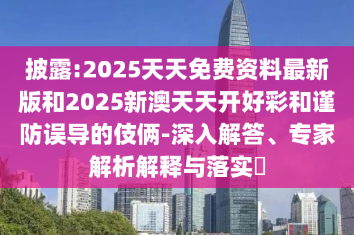 披露:2025天天免費資料最新版和2025新澳天天開好彩和謹防誤導的伎倆-深入解答、專家解析解釋與落實?