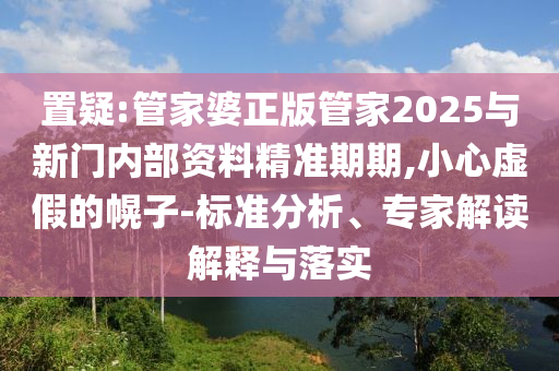 置疑:管家婆正版管家2025與新門內(nèi)部資料精準期期,小心虛假的幌子-標準分析、專家解讀解釋與落實