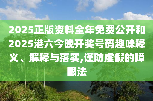 2025正版資料全年免費公開和2025港六今晚開獎號碼趣味釋義、解釋與落實,謹防虛假的障眼法
