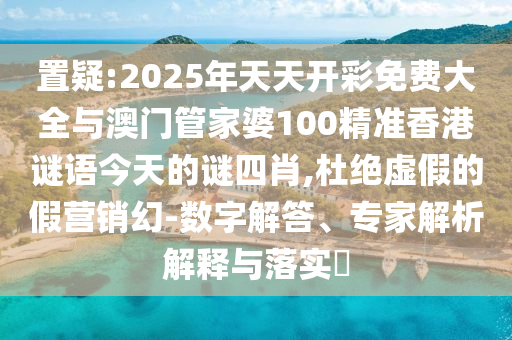 置疑:2025年天天開彩免費大全與澳門管家婆100精準香港謎語今天的謎四肖,杜絕虛假的假營銷幻-數字解答、專家解析解釋與落實?