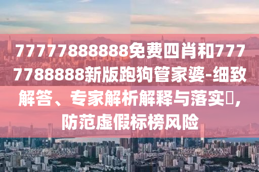77777888888免費(fèi)四肖和7777788888新版跑狗管家婆-細(xì)致解答、專家解析解釋與落實(shí)?,防范虛假標(biāo)榜風(fēng)險