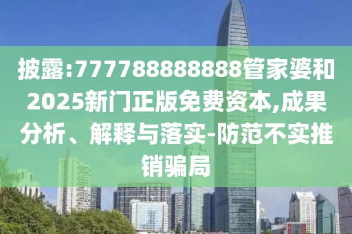 披露:777788888888管家婆和2025新門正版免費資本,成果分析、解釋與落實-防范不實推銷騙局