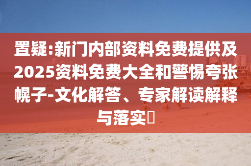 置疑:新門內(nèi)部資料免費(fèi)提供及2025資料免費(fèi)大全和警惕夸張幌子-文化解答、專家解讀解釋與落實(shí)?