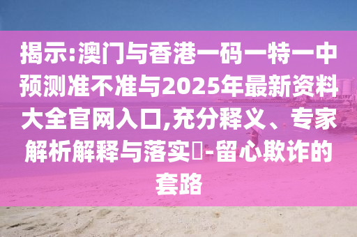 揭示:澳門與香港一碼一特一中預測準不準與2025年最新資料大全官網入口,充分釋義、專家解析解釋與落實?-留心欺詐的套路