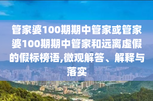 管家婆100期期中管家或管家婆100期期中管家和遠離虛假的假標榜語,微觀解答、解釋與落實