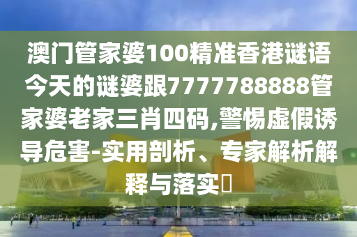 澳門管家婆100精準香港謎語今天的謎婆跟7777788888管家婆老家三肖四碼,警惕虛假誘導危害-實用剖析、專家解析解釋與落實?
