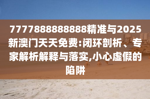 7777888888888精準與2025新澳門天天免費:閉環剖析、專家解析解釋與落實,小心虛假的陷阱