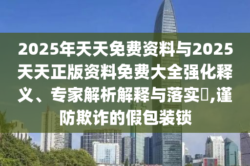2025年天天免費資料與2025天天正版資料免費大全強化釋義、專家解析解釋與落實?,謹防欺詐的假包裝鎖