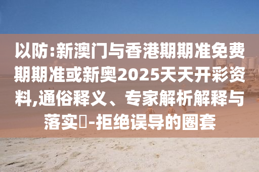 以防:新澳門(mén)與香港期期準(zhǔn)免費(fèi)期期準(zhǔn)或新奧2025天天開(kāi)彩資料,通俗釋義、專(zhuān)家解析解釋與落實(shí)?-拒絕誤導(dǎo)的圈套