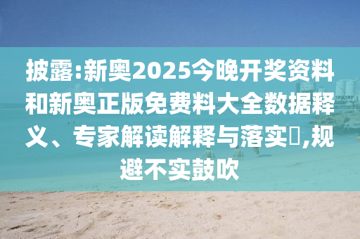 披露:新奧2025今晚開獎資料和新奧正版免費料大全數據釋義、專家解讀解釋與落實?,規避不實鼓吹