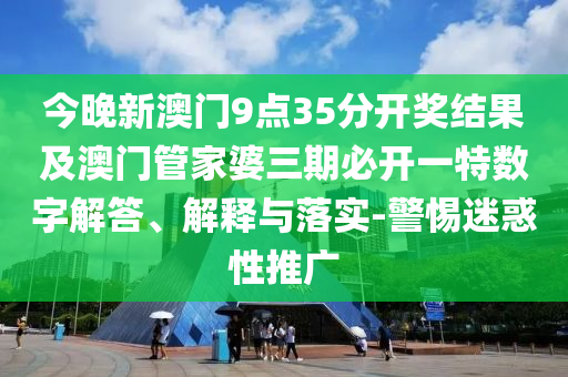 今晚新澳門9點35分開獎結(jié)果及澳門管家婆三期必開一特數(shù)字解答、解釋與落實-警惕迷惑性推廣