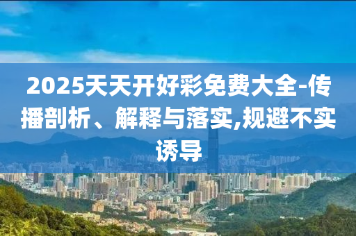 2025天天開好彩免費大全-傳播剖析、解釋與落實,規避不實誘導