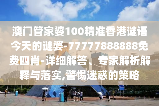 澳門管家婆100精準香港謎語今天的謎婆-77777888888免費四肖-詳細解答、專家解析解釋與落實,警惕迷惑的策略