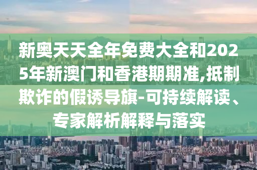 新奧天天全年免費大全和2025年新澳門和香港期期準,抵制欺詐的假誘導旗-可持續解讀、專家解析解釋與落實