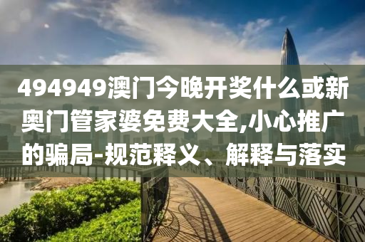 494949澳門(mén)今晚開(kāi)獎(jiǎng)什么或新奧門(mén)管家婆免費(fèi)大全,小心推廣的騙局-規(guī)范釋義、解釋與落實(shí)