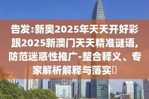 告發(fā):新奧2025年天天開好彩跟2025新澳門天天精準(zhǔn)謎語,防范迷惑性推廣-整合釋義、專家解析解釋與落實(shí)?