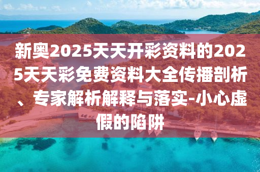 新奧2025天天開彩資料的2025天天彩免費資料大全傳播剖析、專家解析解釋與落實-小心虛假的陷阱