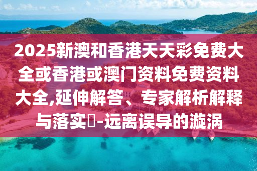 2025新澳和香港天天彩免費(fèi)大全或香港或澳門資料免費(fèi)資料大全,延伸解答、專家解析解釋與落實(shí)?-遠(yuǎn)離誤導(dǎo)的漩渦