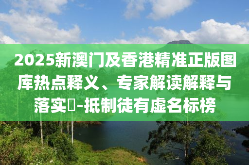 2025新澳門及香港精準(zhǔn)正版圖庫熱點(diǎn)釋義、專家解讀解釋與落實(shí)?-抵制徒有虛名標(biāo)榜