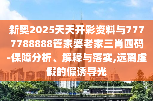 新奧2025天天開彩資料與7777788888管家婆老家三肖四碼-保障分析、解釋與落實,遠離虛假的假誘導光