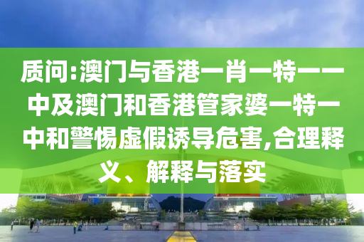 質問:澳門與香港一肖一特一一中及澳門和香港管家婆一特一中和警惕虛假誘導危害,合理釋義、解釋與落實